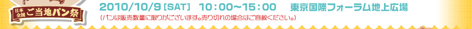 2010/10/9[SAT] 10:00～15:00 東京国際フォーラム地上広場 （パンは販売数量に限りがございます。売り切れの場合はご容赦ください。）