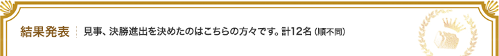 結果発表 | 見事、決勝進出を決めたのはこちらの方々です。計12名（順不同）