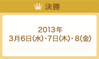 決勝：2013年3月6日（水）・7日（木）・8日（金）