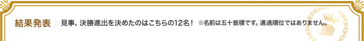 結果発表 | 見事、決勝進出を決めたのはこちらの12名！